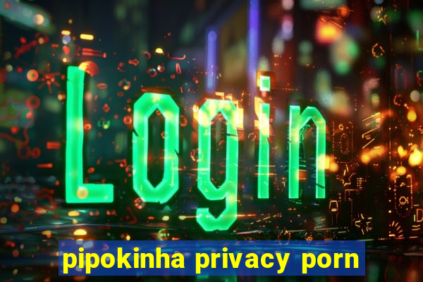 pipokinha privacy porn